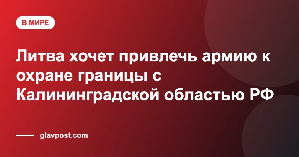Литва хочет привлечь армию к охране границы с Калининградской областью РФ