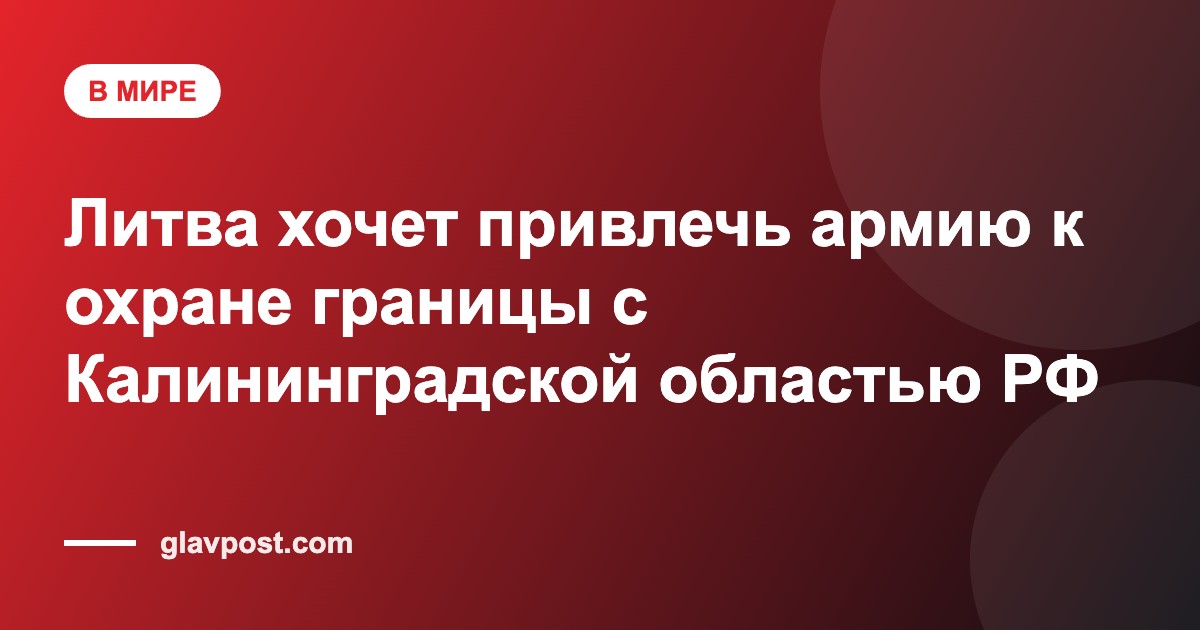 Литва хочет привлечь армию к охране границы с Калининградской областью РФ